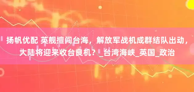 扬帆优配 英舰擅闯台海，解放军战机成群结队出动，大陆将迎来收台良机？_台湾海峡_英国_政治