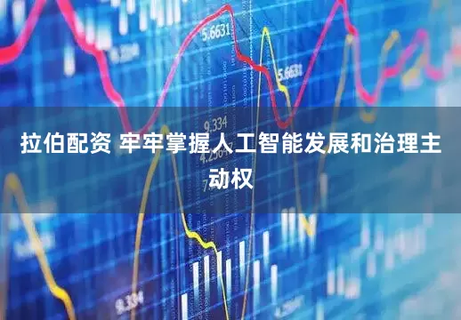 拉伯配资 牢牢掌握人工智能发展和治理主动权
