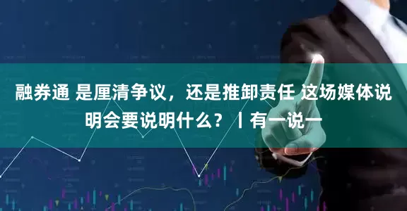 融券通 是厘清争议，还是推卸责任 这场媒体说明会要说明什么？丨有一说一