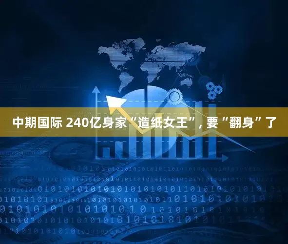 中期国际 240亿身家“造纸女王”, 要“翻身”了