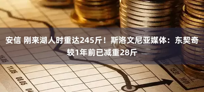 安信 刚来湖人时重达245斤！斯洛文尼亚媒体：东契奇较1年前已减重28斤