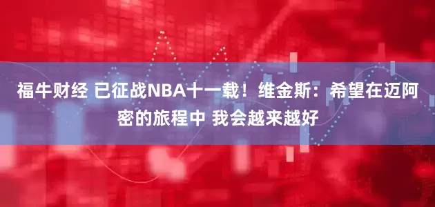 福牛财经 已征战NBA十一载！维金斯：希望在迈阿密的旅程中 我会越来越好
