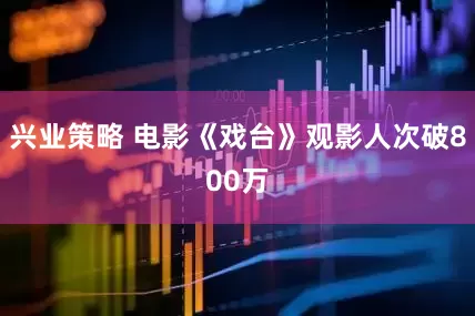 兴业策略 电影《戏台》观影人次破800万