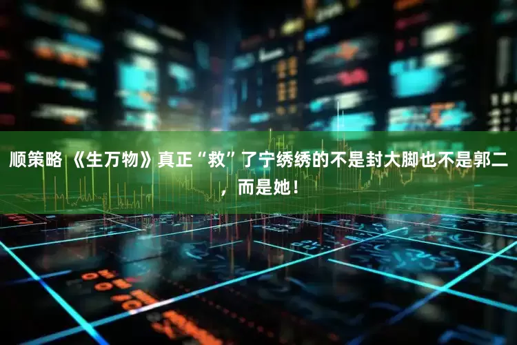 顺策略 《生万物》真正“救”了宁绣绣的不是封大脚也不是郭二，而是她！