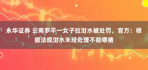 永华证券 云南罗平一女子拉泔水被处罚，官方：根据法规泔水未经处理不能喂猪