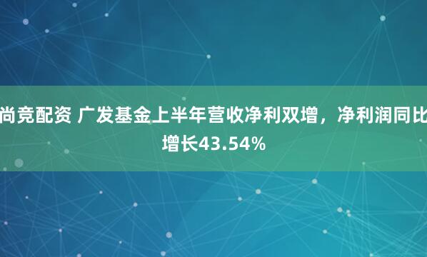 尚竞配资 广发基金上半年营收净利双增，净利润同比增长43.54%