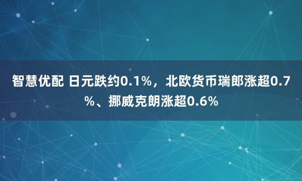 智慧优配 日元跌约0.1%，北欧货币瑞郎涨超0.7%、挪威克朗涨超0.6%