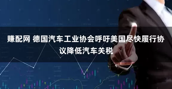 赚配网 德国汽车工业协会呼吁美国尽快履行协议降低汽车关税