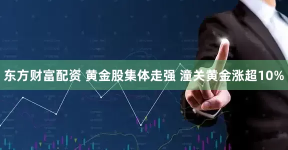东方财富配资 黄金股集体走强 潼关黄金涨超10%