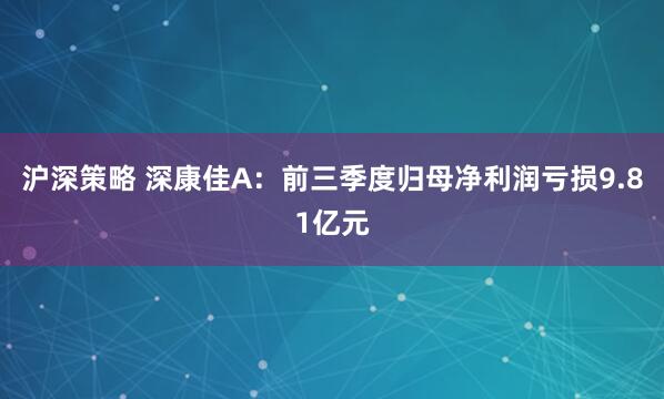 沪深策略 深康佳A：前三季度归母净利润亏损9.81亿元