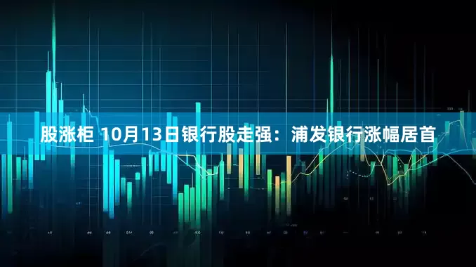 股涨柜 10月13日银行股走强：浦发银行涨幅居首