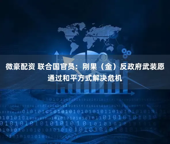 微豪配资 联合国官员：刚果（金）反政府武装愿通过和平方式解决危机