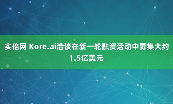 实倍网 Kore.ai洽谈在新一轮融资活动中募集大约1.5亿美元