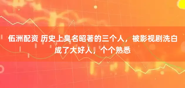 伍洲配资 历史上臭名昭著的三个人，被影视剧洗白成了大好人，个个熟悉