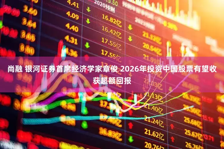 尚融 银河证券首席经济学家章俊 2026年投资中国股票有望收获超额回报