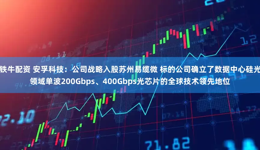 铁牛配资 安孚科技：公司战略入股苏州易缆微 标的公司确立了数据中心硅光领域单波200Gbps、400Gbps光芯片的全球技术领先地位