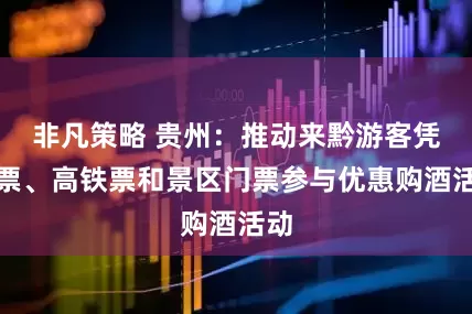 非凡策略 贵州：推动来黔游客凭机票、高铁票和景区门票参与优惠购酒活动