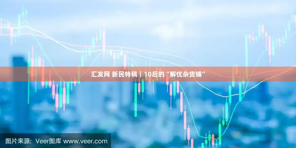 汇发网 新民特稿｜10后的“解忧杂货铺”